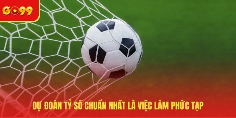 Dự đoán tỷ số chuẩn nhất là việc làm phức tạp