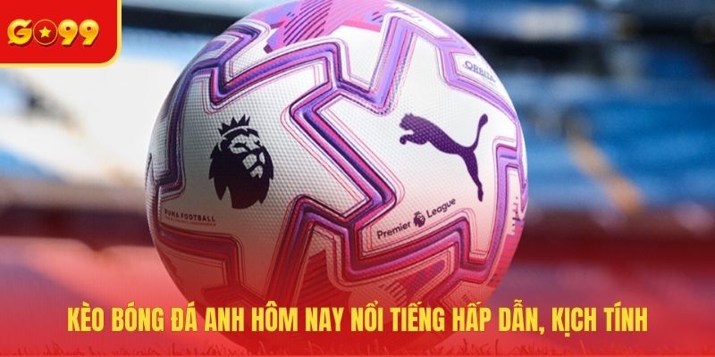 Kèo bóng đá Anh hôm nay nổi tiếng hấp dẫn, kịch tính